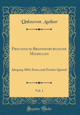 Preußisch-Brandenburgische Miszellen, Vol. 1: Jahrgang 1804; Erstes und Zweites Quartal (Classic Reprint) Preußisch-Brandenburgische Miszellen, Vol. 1: Jahrgang 1804; Erstes und Zweites Quartal (Classic Reprint)