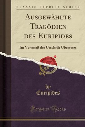 Ausgewahlte Tragoedien des Euripides: Im Versmass der Urschrift UEbersetzt (Classic Reprint)