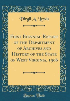 First Biennial Report of the Department of Archives and History of the State of West Virginia, 1906 (Classic Reprint) First Biennial Report of the Department of Archives and History of the State of West Virginia, 1906 (Classic Reprint)