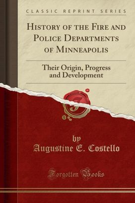 History of the Fire and Police Departments of Minneapolis: Their Origin, Progress and Development (Classic Reprint) History of the Fire and Police Departments of Minneapolis: Their Origin, Progress and Development (Classic Reprint)