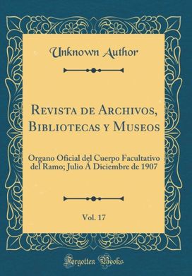 Revista de Archivos, Bibliotecas y Museos, Vol. 17: Organo Oficial del Cuerpo Facultativo del Ramo; Julio A Diciembre de 1907 (Classic Reprint)