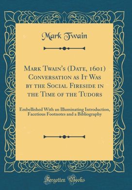 Mark Twain's (Date, 1601) Conversation as It Was by the Social Fireside in the Time of the Tudors: Embellished With an Illuminating Introduction, Facetious Footnotes and a Bibliography (Classic Reprint) Mark Twain's (Date, 1601) Conversation as It Was by the Social Fireside in the Time of the Tudors: Embellished With an Illuminating Introduction, Facetious Footnotes and a Bibliography (Classic Reprint)