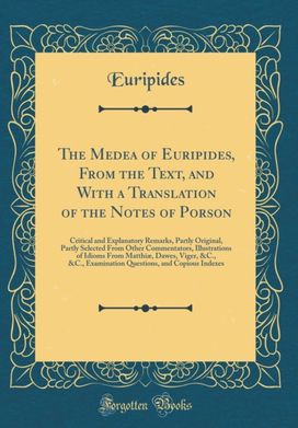 Medea of Euripides, From the Text, and With a Translation of the Notes of Porson: Critical and Explanatory Remarks, Partly Original, Partly Selected From Other Commentators, Illustrations of Idioms From Matthiæ, Dawes, Viger, &C., &C., Examination Que