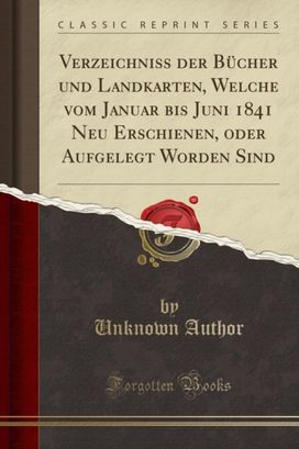 Verzeichniss Der Bucher Und Landkarten, Welche Vom Januar Bis Juni 1841 Neu Erschienen, Oder Aufgelegt Worden Sind (Classic Reprint) Verzeichniss Der Bucher Und Landkarten, Welche Vom Januar Bis Juni 1841 Neu Erschienen, Oder Aufgelegt Worden Sind (Classic Reprint)