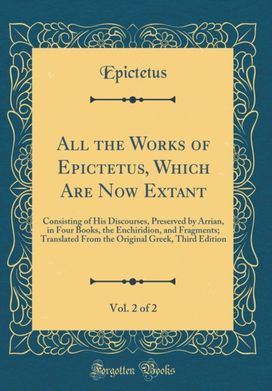 All the Works of Epictetus, Which Are Now Extant, Vol. 2 of 2: Consisting of His Discourses, Preserved by Arrian, in Four Books, the Enchiridion, and Fragments; Translated From the Original Greek, Third Edition (Classic Reprint)