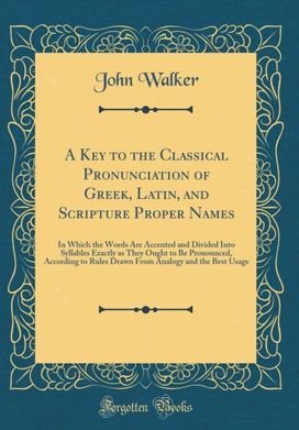 Key to the Classical Pronunciation of Greek, Latin, and Scripture Proper Names: In Which the Words Are Accented and Divided Into Syllables Exactly as They Ought to Be Pronounced, According to Rules Drawn From Analogy and the Best Usage