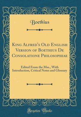 King Alfred's Old English Version of Boethius De Consolatione Philosophiae: Edited From the Mss., With Introduction, Critical Notes and Glossary (Classic Reprint) King Alfred's Old English Version of Boethius De Consolatione Philosophiae: Edited From the Mss., With Introduction, Critical Notes and Glossary (Classic Reprint)