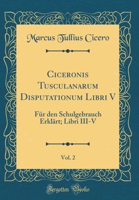 Ciceronis Tusculanarum Disputationum Libri V, Vol. 2: FA1/4r den Schulgebrauch ErklArt; Libri III-V (Classic Reprint) Ciceronis Tusculanarum Disputationum Libri V, Vol. 2: FA1/4r den Schulgebrauch ErklArt; Libri III-V (Classic Reprint)
