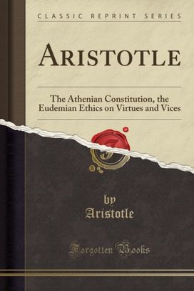 Aristotle: The Athenian Constitution, the Eudemian Ethics on Virtues and Vices (Classic Reprint) Aristotle: The Athenian Constitution, the Eudemian Ethics on Virtues and Vices (Classic Reprint)