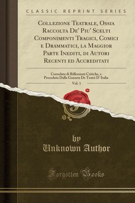 Collezione Teatrale, Ossia Raccolta De' Piu' Scelti Componimenti Tragici, Comici e Drammatici, la Maggior Parte Inediti, di Autori Recenti ed Accreditati, Vol. 1: Corredata di Riflessioni Critiche, e Preceduta Dalla Gazzeta De Teatri D' Italia Collezione Teatrale, Ossia Raccolta De' Piu' Scelti Componimenti Tragici, Comici e Drammatici, la Maggior Parte Inediti, di Autori Recenti ed Accreditati, Vol. 1: Corredata di Riflessioni Critiche, e Preceduta Dalla Gazzeta De Teatri D' Italia