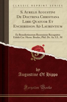 S. Aurelii Augustini De Doctrina Christiana Libri Quatuor Et Enchiridion Ad Laurentium: Ex Benedictinorum Recensione Recognitos Edidit Car. Herm. Bruder, Phil. Dr. Aa. LL. M (Classic Reprint) S. Aurelii Augustini De Doctrina Christiana Libri Quatuor Et Enchiridion Ad Laurentium: Ex Benedictinorum Recensione Recognitos Edidit Car. Herm. Bruder, Phil. Dr. Aa. LL. M (Classic Reprint)