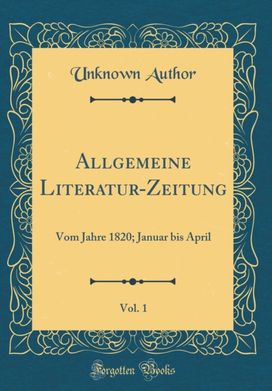 Allgemeine Literatur-Zeitung, Vol. 1: Vom Jahre 1820; Januar bis April (Classic Reprint)