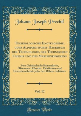 Technologische EncyklopAdie, oder Alphabetisches Handbuch der Technologie, der Technischen Chemie und des Maschinenwesens, Vol. 12: Zum Gebrauche fA1/4r Kameralisten, A konomen, KA1/4nstler, Fabrikanten und Gewerbetreibende Jeder Art; RAhren-SchlAsser