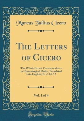 Letters of Cicero, Vol. 1 of 4: The Whole Extant Correspondence in Chronological Order; Translated Into English; B. C. 68-52 (Classic Reprint) Letters of Cicero, Vol. 1 of 4: The Whole Extant Correspondence in Chronological Order; Translated Into English; B. C. 68-52 (Classic Reprint)