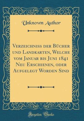 Verzeichniss Der Bucher Und Landkarten, Welche Vom Januar Bis Juni 1841 Neu Erschienen, Oder Aufgelegt Worden Sind (Classic Reprint) Verzeichniss Der Bucher Und Landkarten, Welche Vom Januar Bis Juni 1841 Neu Erschienen, Oder Aufgelegt Worden Sind (Classic Reprint)