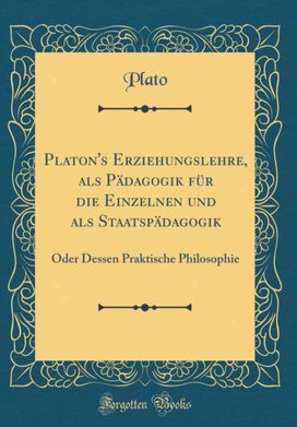 Platon's Erziehungslehre, als Padagogik fur die Einzelnen und als Staatspadagogik: Oder Dessen Praktische Philosophie (Classic Reprint)