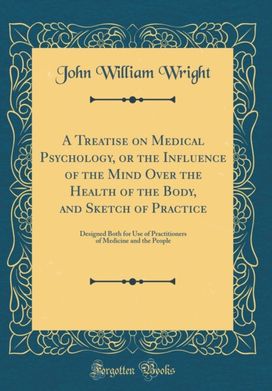 Treatise on Medical Psychology, or the Influence of the Mind Over the Health of the Body, and Sketch of Practice: Designed Both for Use of Practitioners of Medicine and the People (Classic Reprint)