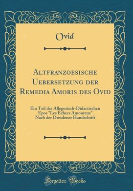 Altfranzoesische Uebersetzung der Remedia Amoris des Ovid: Ein Teil des Allegorisch-Didactischen Epos "Les Echecs Amoureux" Nach der Dresdener Handschrift (Classic Reprint) Altfranzoesische Uebersetzung der Remedia Amoris des Ovid: Ein Teil des Allegorisch-Didactischen Epos "Les Echecs Amoureux" Nach der Dresdener Handschrift (Classic Reprint)