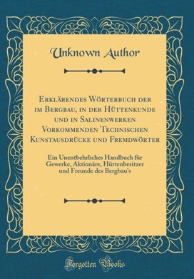 Erklarendes Worterbuch Der Im Bergbau, in Der Huttenkunde Und in Salinenwerken Vorkommenden Technischen Kunstausdrucke Und Fremdworter Erklarendes Worterbuch Der Im Bergbau, in Der Huttenkunde Und in Salinenwerken Vorkommenden Technischen Kunstausdrucke Und Fremdworter