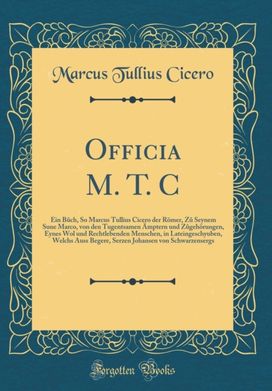 Officia M. T. C: Ein B?ch, So Marcus Tullius Cicero der Roemer, Z? Seynem Sune Marco, von den Tugentsamen AEmptern und Z?gehoerungen, Eynes Wol und Rechtlebenden Menschen, in Lateingeschyuben, Welchs Auss Begere, Serzen Johansen von Schwarzensergs