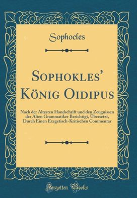 Sophokles' Konig Oidipus: Nach der Altesten Handschrift und den Zeugnissen der Alten Grammatiker Berichtigt, Ubersetzt, Durch Einen Exegetisch-Kritischen Commentar (Classic Reprint) Sophokles' Konig Oidipus: Nach der Altesten Handschrift und den Zeugnissen der Alten Grammatiker Berichtigt, Ubersetzt, Durch Einen Exegetisch-Kritischen Commentar (Classic Reprint)