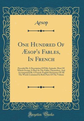 One Hundred Of Æsop's Fables, In French: Preceded By A Description Of Fifty Animals, Most Of Which Occupy A Place In The Fables Themselves, And Accompanied By A French-English Dictionary Of All The Words Contained In Both Parts Of The Volume
