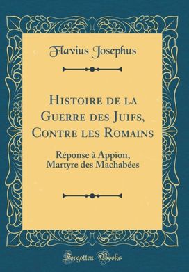 Histoire de la Guerre des Juifs, Contre les Romains: Reponse a Appion, Martyre des Machabees (Classic Reprint)