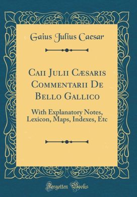 Caii Julii Caesaris Commentarii De Bello Gallico: With Explanatory Notes, Lexicon, Maps, Indexes, Etc (Classic Reprint) Caii Julii Caesaris Commentarii De Bello Gallico: With Explanatory Notes, Lexicon, Maps, Indexes, Etc (Classic Reprint)