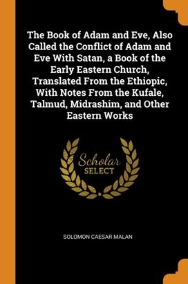 The Book of Adam and Eve, Also Called the Conflict of Adam and Eve with Satan, a Book of the Early Eastern Church, Translated from the Ethiopic, with Notes from the Kufale, Talmud, Midrashim, and Othe