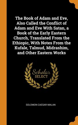 The Book of Adam and Eve, Also Called the Conflict of Adam and Eve with Satan, a Book of the Early Eastern Church, Translated from the Ethiopic, with Notes from the Kufale, Talmud, Midrashim, and Othe