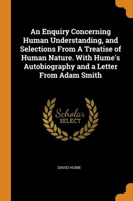 An Enquiry Concerning Human Understanding, and Selections from a Treatise of Human Nature. with Hume's Autobiography and a Letter from Adam Smith An Enquiry Concerning Human Understanding, and Selections from a Treatise of Human Nature. with Hume's Autobiography and a Letter from Adam Smith