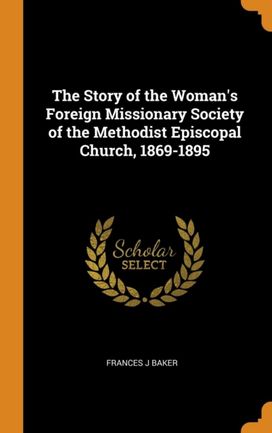 The Story of the Woman's Foreign Missionary Society of the Methodist Episcopal Church, 1869-1895 The Story of the Woman's Foreign Missionary Society of the Methodist Episcopal Church, 1869-1895