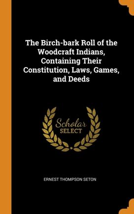 The Birch-Bark Roll of the Woodcraft Indians, Containing Their Constitution, Laws, Games, and Deeds