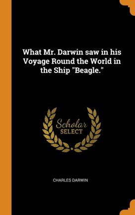 What Mr. Darwin Saw in His Voyage Round the World in the Ship Beagle.