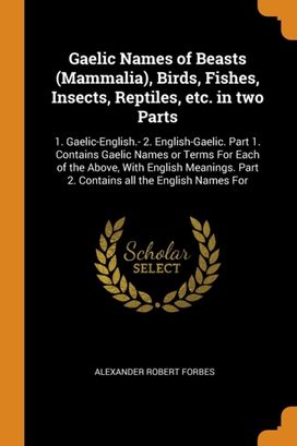 Gaelic Names of Beasts (Mammalia), Birds, Fishes, Insects, Reptiles, Etc. in Two Parts Gaelic Names of Beasts (Mammalia), Birds, Fishes, Insects, Reptiles, Etc. in Two Parts
