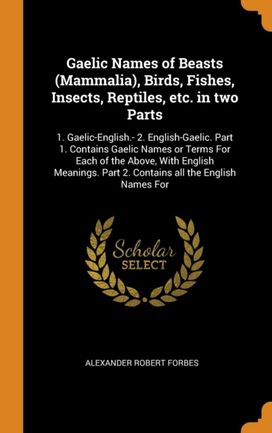 Gaelic Names of Beasts (Mammalia), Birds, Fishes, Insects, Reptiles, Etc. in Two Parts Gaelic Names of Beasts (Mammalia), Birds, Fishes, Insects, Reptiles, Etc. in Two Parts