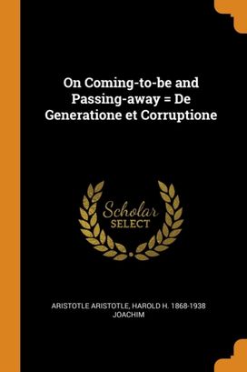 On Coming-To-Be and Passing-Away = De Generatione Et Corruptione On Coming-To-Be and Passing-Away = De Generatione Et Corruptione