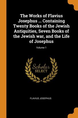 The Works of Flavius Josephus ... Containing Twenty Books of the Jewish Antiquities, Seven Books of the Jewish War, and the Life of Josephus; Volume 1