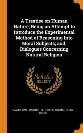 A Treatise on Human Nature; Being an Attempt to Introduce the Experimental Method of Reasoning Into Moral Subjects; And, Dialogues Concerning Natural Religion A Treatise on Human Nature; Being an Attempt to Introduce the Experimental Method of Reasoning Into Moral Subjects; And, Dialogues Concerning Natural Religion