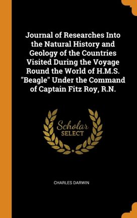 Journal of Researches Into the Natural History and Geology of the Countries Visited During the Voyage Round the World of H.m.s. Beagle Under the Command of Captain Fitz Roy, R.n.