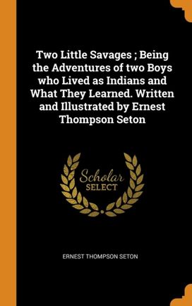 Two Little Savages; Being the Adventures of Two Boys Who Lived as Indians and What They Learned. Written and Illustrated by Ernest Thompson Seton Two Little Savages; Being the Adventures of Two Boys Who Lived as Indians and What They Learned. Written and Illustrated by Ernest Thompson Seton