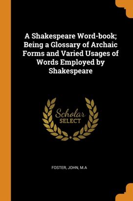 A Shakespeare Word-Book; Being a Glossary of Archaic Forms and Varied Usages of Words Employed by Shakespeare A Shakespeare Word-Book; Being a Glossary of Archaic Forms and Varied Usages of Words Employed by Shakespeare