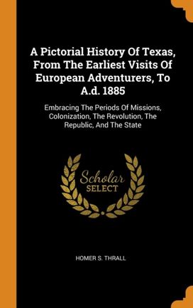 A Pictorial History of Texas, from the Earliest Visits of European Adventurers, to A.d. 1885 A Pictorial History of Texas, from the Earliest Visits of European Adventurers, to A.d. 1885