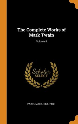 The Complete Works of Mark Twain; Volume 5 The Complete Works of Mark Twain; Volume 5