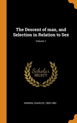 The Descent of Man, and Selection in Relation to Sex; Volume 1 The Descent of Man, and Selection in Relation to Sex; Volume 1