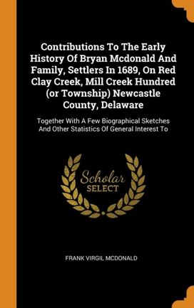 Contributions to the Early History of Bryan Mcdonald and Family, Settlers in 1689, on Red Clay Creek, Mill Creek Hundred (Or Township) Newcastle County, Delaware