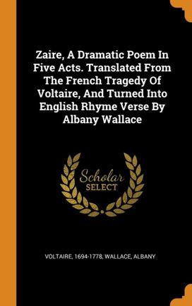 Zaire, a Dramatic Poem in Five Acts. Translated from the French Tragedy of Voltaire, and Turned Into English Rhyme Verse by Albany Wallace