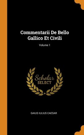 Commentarii De Bello Gallico Et Civili; Volume 1 Commentarii De Bello Gallico Et Civili; Volume 1