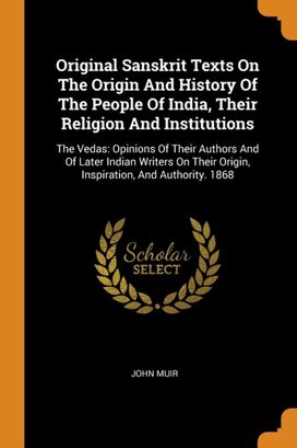 Original Sanskrit Texts on the Origin and History of the People of India, Their Religion and Institutions Original Sanskrit Texts on the Origin and History of the People of India, Their Religion and Institutions