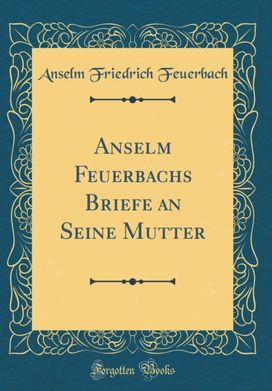 Anselm Feuerbachs Briefe an Seine Mutter (Classic Reprint) Anselm Feuerbachs Briefe an Seine Mutter (Classic Reprint)